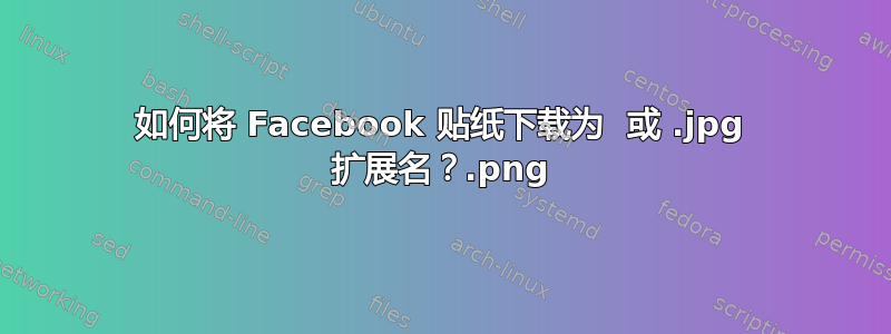 如何将 Facebook 贴纸下载为 .png 或 .jpg 扩展名？