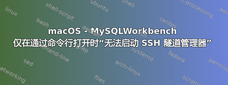 macOS - MySQLWorkbench 仅在通过命令行打开时“无法启动 SSH 隧道管理器”