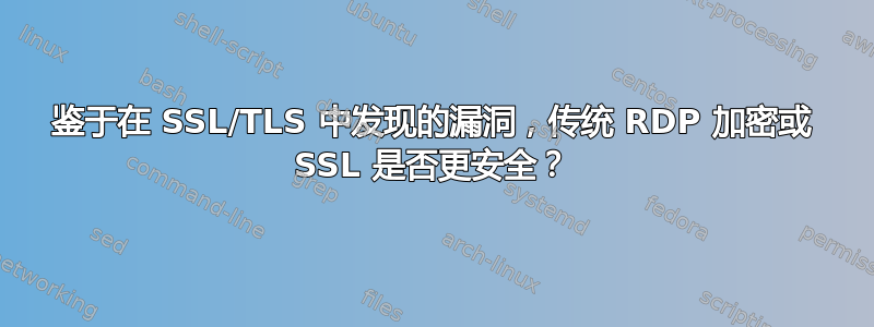 鉴于在 SSL/TLS 中发现的漏洞，传统 RDP 加密或 SSL 是否更安全？