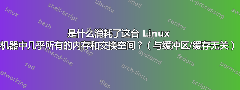 是什么消耗了这台 Linux 机器中几乎所有的内存和交换空间？（与缓冲区/缓存无关）