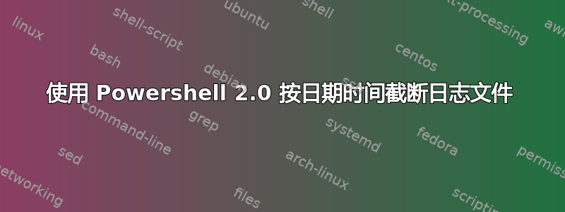 使用 Powershell 2.0 按日期时间截断日志文件