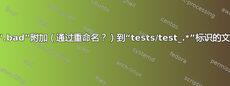 将“.bad”附加（通过重命名？）到“tests/test_.*”标识的文件