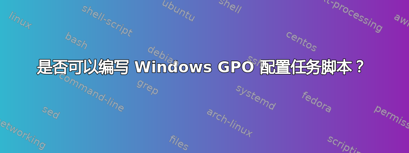 是否可以编写 Windows GPO 配置任务脚本？