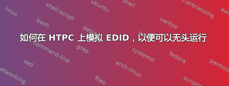 如何在 HTPC 上模拟 EDID，以便可以无头运行