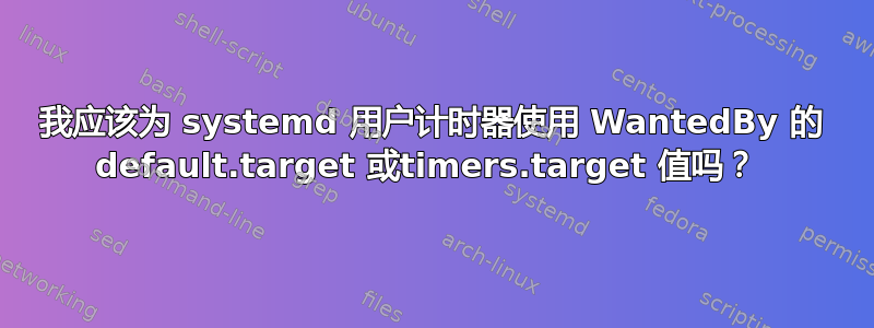 我应该为 systemd 用户计时器使用 WantedBy 的 default.target 或timers.target 值吗？ 