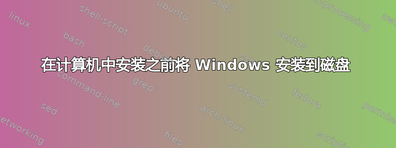 在计算机中安装之前将 Windows 安装到磁盘