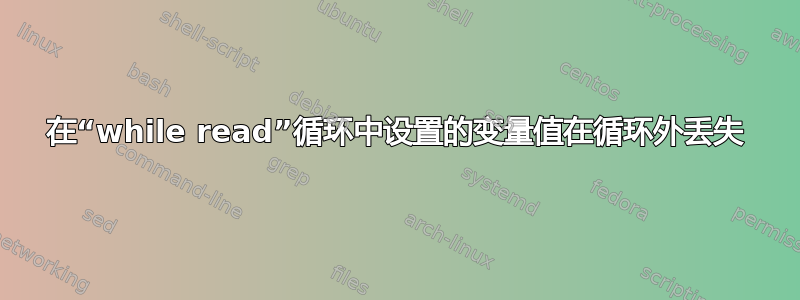 在“while read”循环中设置的变量值在循环外丢失