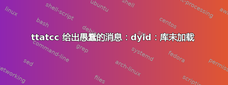 ttatcc 给出愚蠢的消息：dyld：库未加载