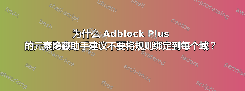 为什么 Adblock Plus 的元素隐藏助手建议不要将规则绑定到每个域？