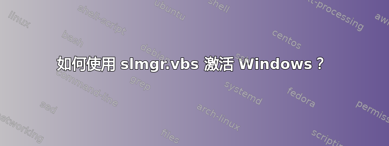 如何使用 slmgr.vbs 激活 Windows？