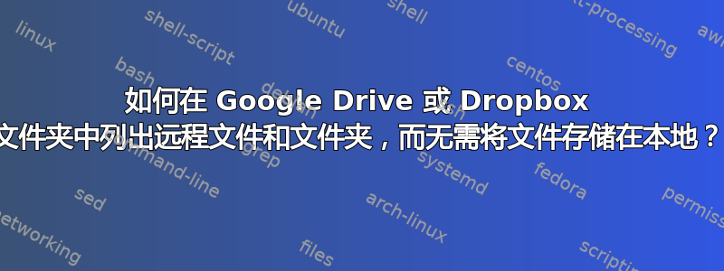 如何在 Google Drive 或 Dropbox 文件夹中列出远程文件和文件夹，而无需将文件存储在本地？