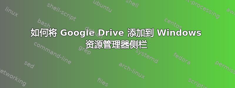 如何将 Google Drive 添加到 Windows 资源管理器侧栏