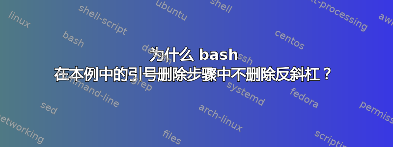 为什么 bash 在本例中的引号删除步骤中不删除反斜杠？