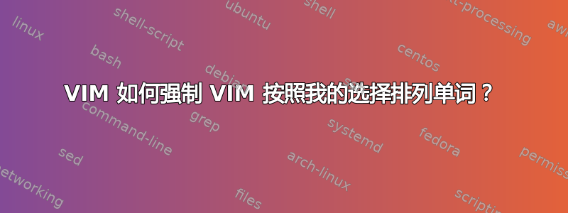 VIM 如何强制 VIM 按照我的选择排列单词？