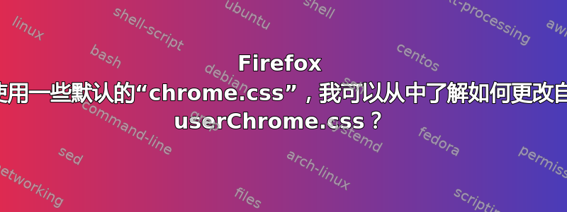 Firefox 是否使用一些默认的“chrome.css”，我可以从中了解如何更改自己的 userChrome.css？