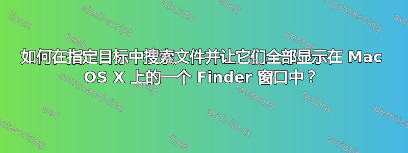 如何在指定目标中搜索文件并让它们全部显示在 Mac OS X 上的一个 Finder 窗口中？