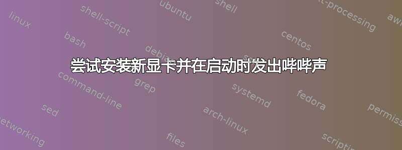 尝试安装新显卡并在启动时发出哔哔声