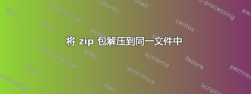 将 zip 包解压到同一文件中