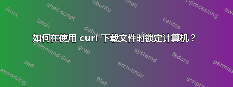 如何在使用 curl 下载文件时锁定计算机？