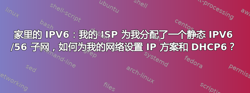 家里的 IPV6：我的 ISP 为我分配了一个静态 IPV6 /56 子网，如何为我的网络设置 IP 方案和 DHCP6？