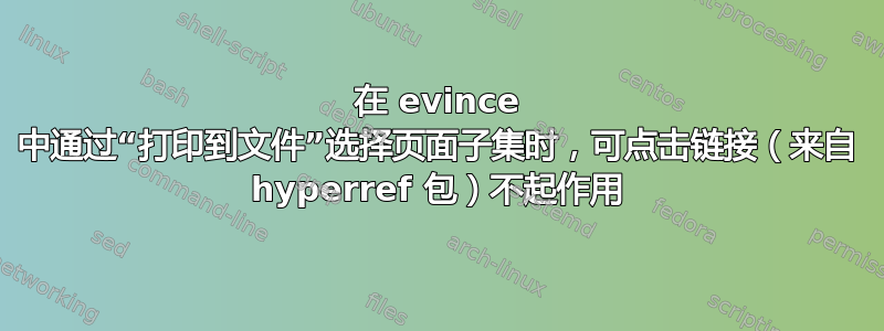 在 evince 中通过“打印到文件”选择页面子集时，可点击链接（来自 hyperref 包）不起作用