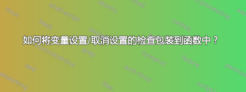 如何将变量设置/取消设置的检查包装到函数中？