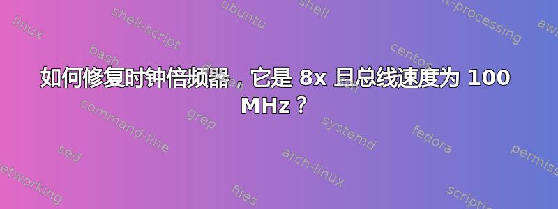 如何修复时钟倍频器，它是 8x 且总线速度为 100 MHz？