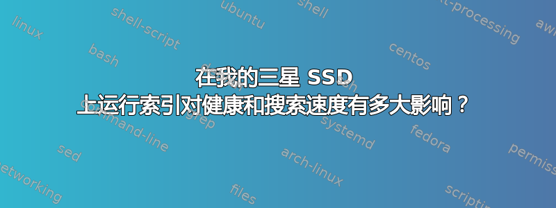 在我的三星 SSD 上运行索引对健康和搜索速度有多大影响？