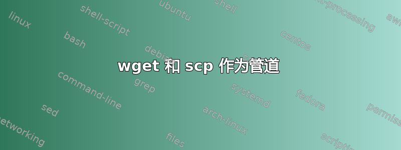 wget 和 scp 作为管道