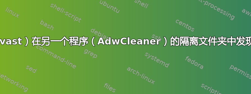 防病毒软件（avast）在另一个程序（AdwCleaner）的隔离文件夹中发现受感染的文件