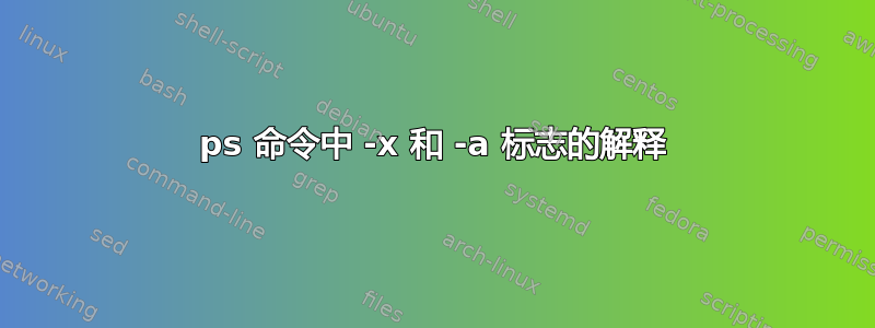 ps 命令中 -x 和 -a 标志的解释