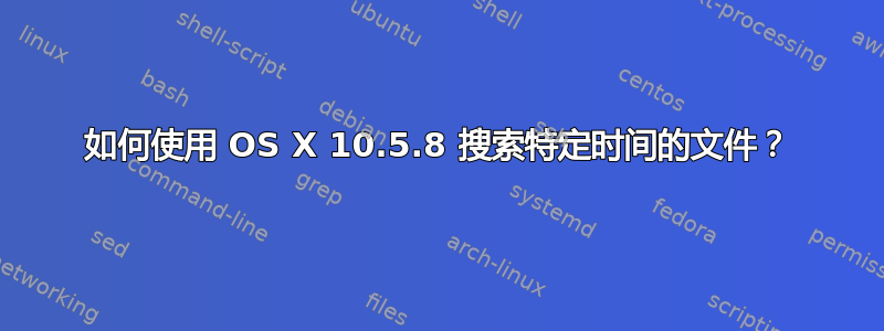 如何使用 OS X 10.5.8 搜索特定时间的文件？