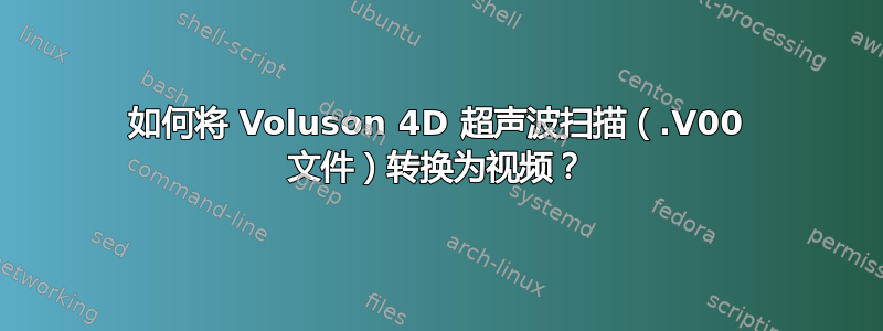 如何将 Voluson 4D 超声波扫描（.V00 文件）转换为视频？