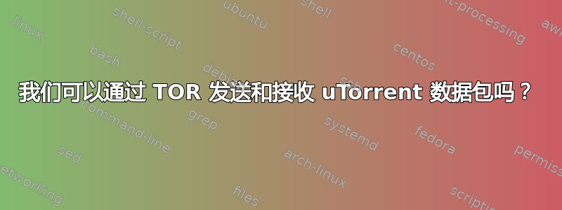 我们可以通过 TOR 发送和接收 uTorrent 数据包吗？