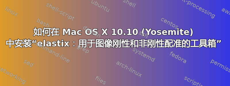 如何在 Mac OS X 10.10 (Yosemite) 中安装“elastix：用于图像刚性和非刚性配准的工具箱”