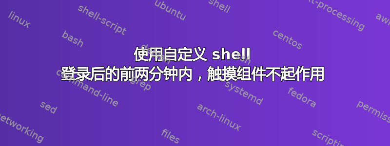 使用自定义 shell 登录后的前两分钟内，触摸组件不起作用