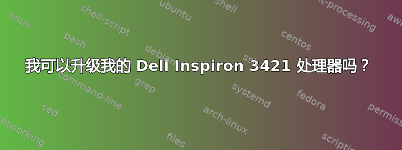 我可以升级我的 Dell Inspiron 3421 处理器吗？