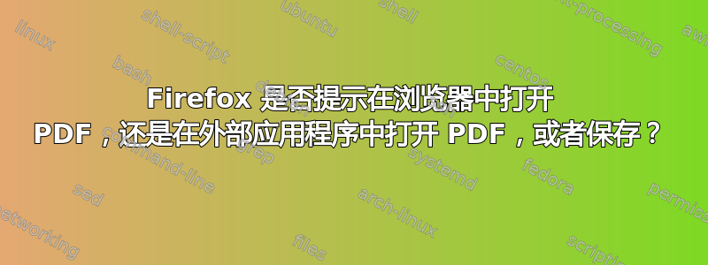 Firefox 是否提示在浏览器中打开 PDF，还是在外部应用程序中打开 PDF，或者保存？