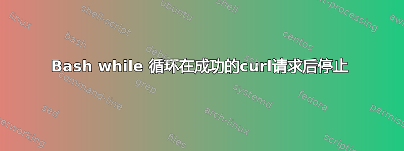 Bash while 循环在成功的curl请求后停止