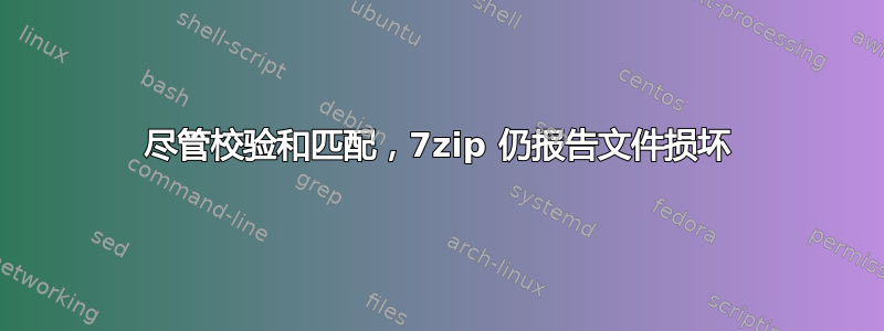 尽管校验和匹配，7zip 仍报告文件损坏