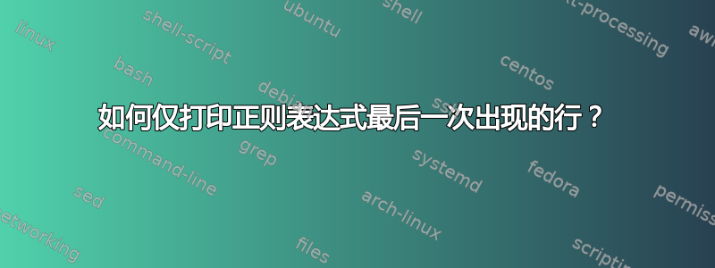 如何仅打印正则表达式最后一次出现的行？