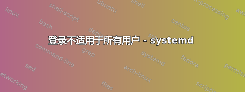 登录不适用于所有用户 - systemd