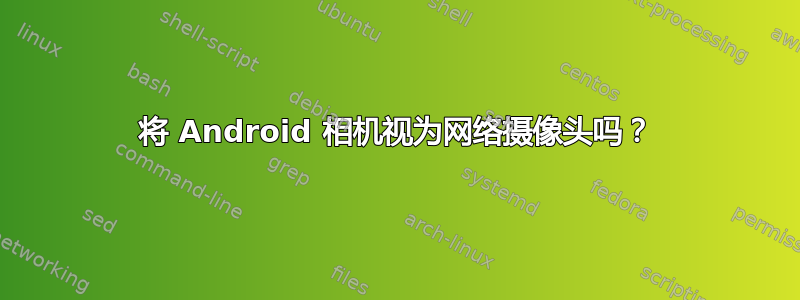 将 Android 相机视为网络摄像头吗？