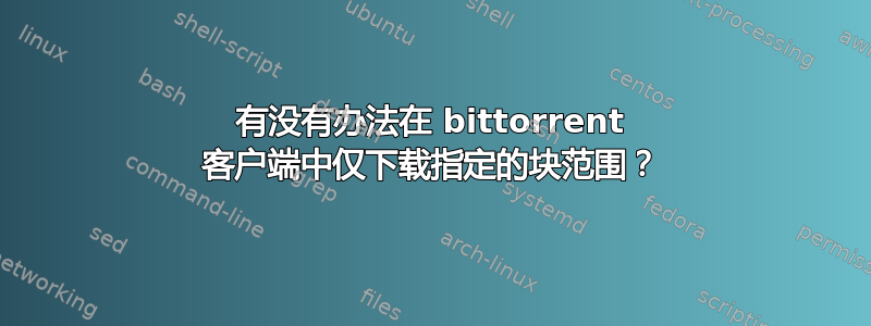 有没有办法在 bittorrent 客户端中仅下载指定的块范围？