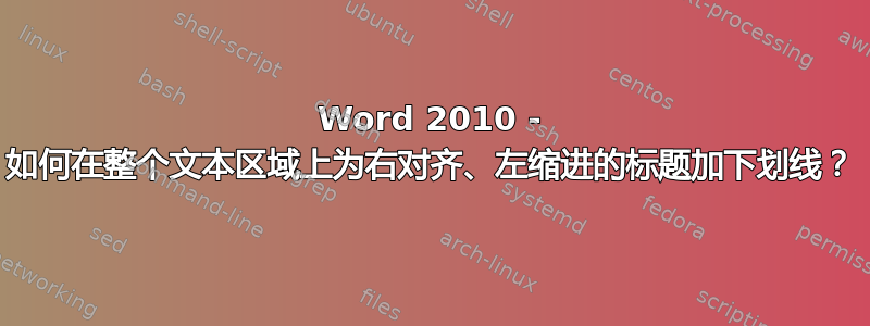 Word 2010 - 如何在整个文本区域上为右对齐、左缩进的标题加下划线？