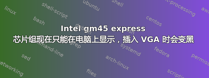 Intel gm45 express 芯片组现在只能在电脑上显示，插入 VGA 时会变黑