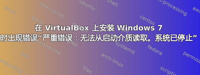 在 VirtualBox 上安装 Windows 7 时出现错误“严重错误：无法从启动介质读取。系统已停止”