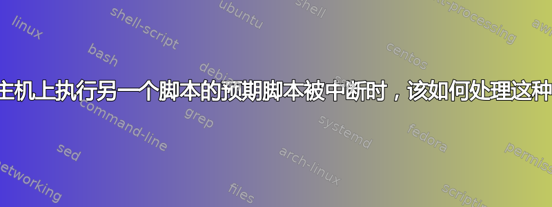 当远程主机上执行另一个脚本的预期脚本被中断时，该如何处理这种情况？