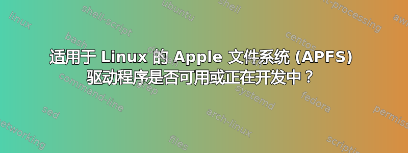 适用于 Linux 的 Apple 文件系统 (APFS) 驱动程序是否可用或正在开发中？