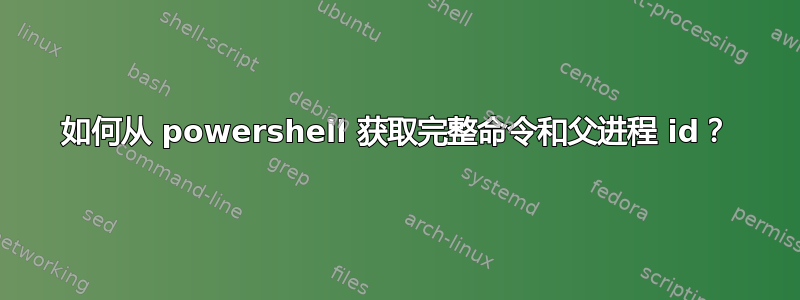 如何从 powershell 获取完整命令和父进程 id？